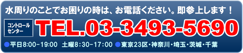 水回りのことでお困りの時は、お電話ください。即参上します！コントロールセンターTEL:03-3493-5690　平日8:00-19:00 土曜8:30-17:00 東京23区・神奈川・埼玉・茨城・千葉